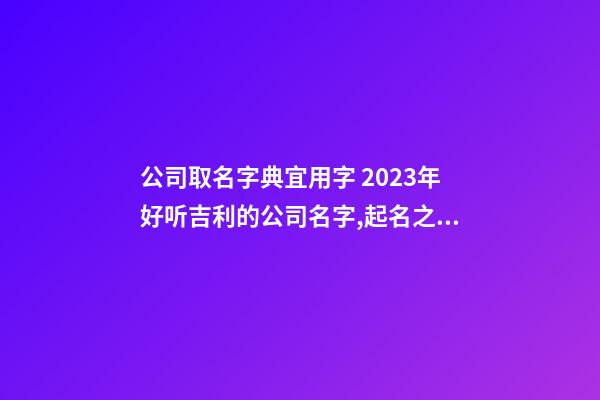 公司取名字典宜用字 2023年好听吉利的公司名字,起名之家-第1张-公司起名-玄机派